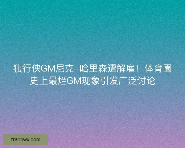 独行侠GM尼克-哈里森遭解雇！体育圈史上最烂GM现象引发广泛讨论
