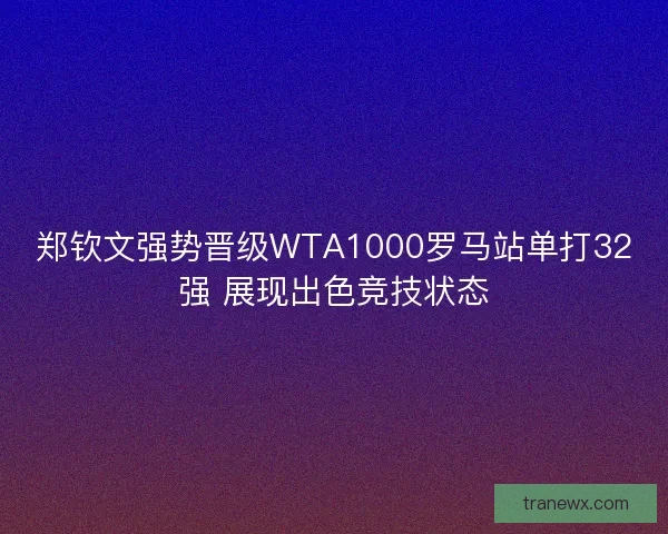 郑钦文强势晋级WTA1000罗马站单打32强 展现出色竞技状态