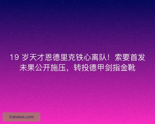 19 岁天才恩德里克铁心离队！索要首发未果公开施压，转投德甲剑指金靴