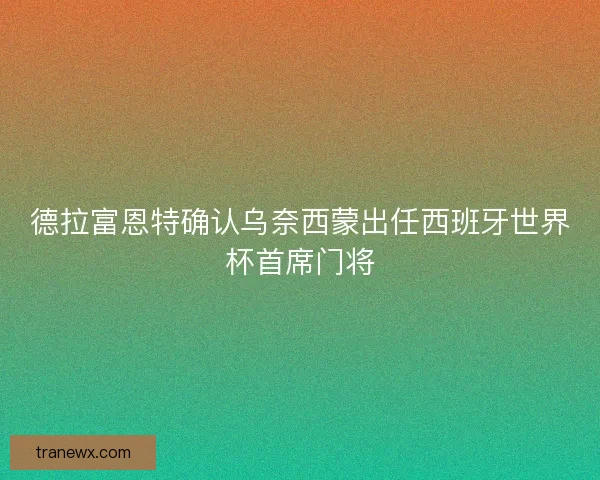 德拉富恩特确认乌奈西蒙出任西班牙世界杯首席门将