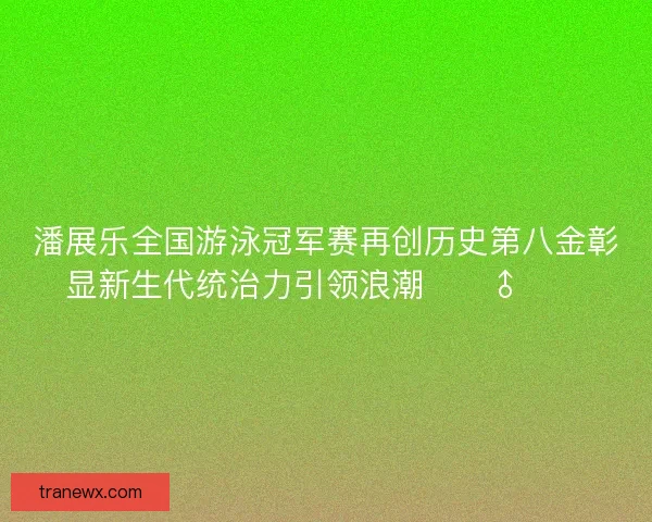 潘展乐全国游泳冠军赛再创历史第八金彰显新生代统治力引领浪潮🏊‍♂️🔥