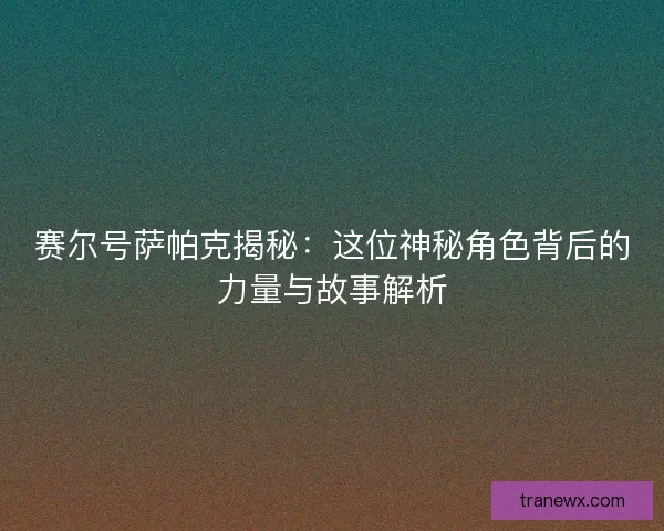 赛尔号萨帕克揭秘：这位神秘角色背后的力量与故事解析