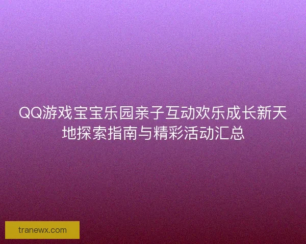 QQ游戏宝宝乐园亲子互动欢乐成长新天地探索指南与精彩活动汇总