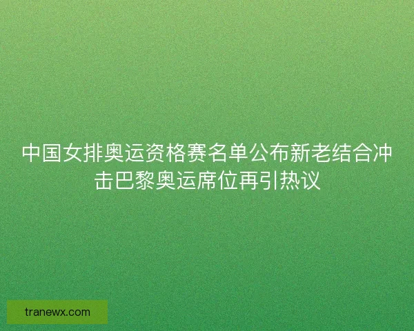 中国女排奥运资格赛名单公布新老结合冲击巴黎奥运席位再引热议