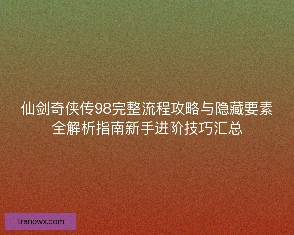 仙剑奇侠传98完整流程攻略与隐藏要素全解析指南新手进阶技巧汇总