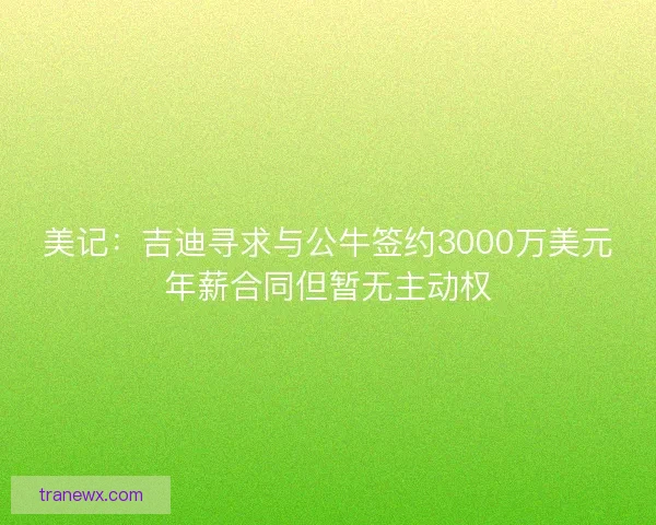 美记：吉迪寻求与公牛签约3000万美元年薪合同但暂无主动权