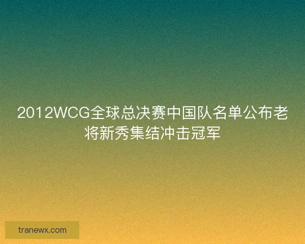 2012WCG全球总决赛中国队名单公布老将新秀集结冲击冠军