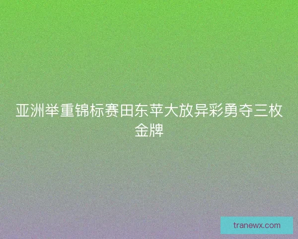 亚洲举重锦标赛田东苹大放异彩勇夺三枚金牌