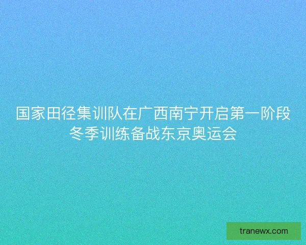 国家田径集训队在广西南宁开启第一阶段冬季训练备战东京奥运会