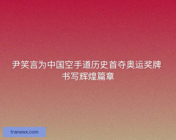 尹笑言为中国空手道历史首夺奥运奖牌 书写辉煌篇章