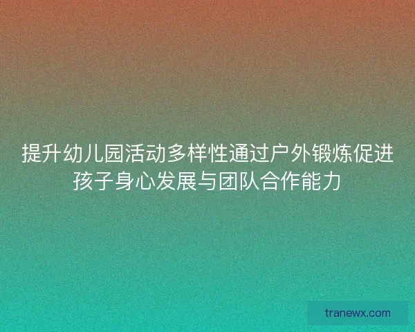 提升幼儿园活动多样性通过户外锻炼促进孩子身心发展与团队合作能力