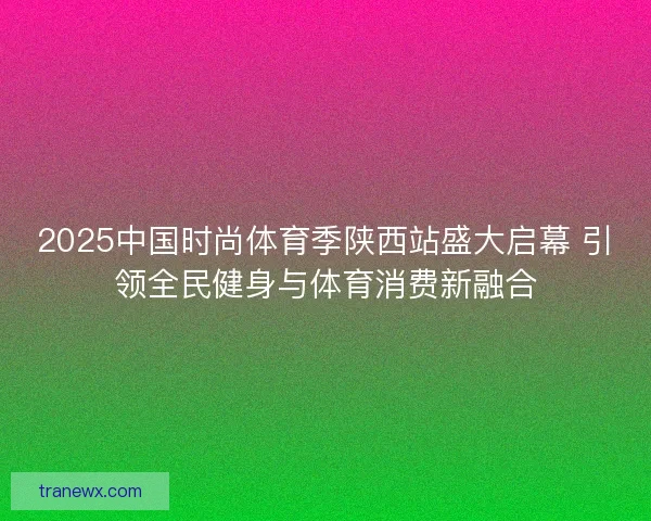 2025中国时尚体育季陕西站盛大启幕 引领全民健身与体育消费新融合