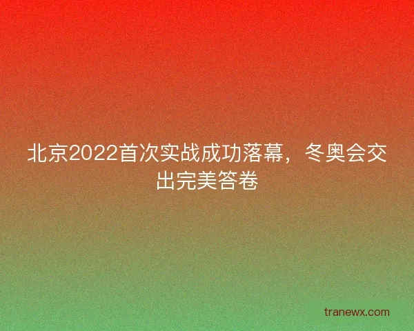 北京2022首次实战成功落幕，冬奥会交出完美答卷