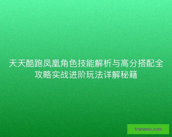 天天酷跑凤凰角色技能解析与高分搭配全攻略实战进阶玩法详解秘籍