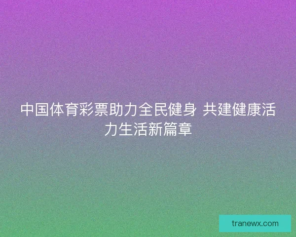 中国体育彩票助力全民健身 共建健康活力生活新篇章