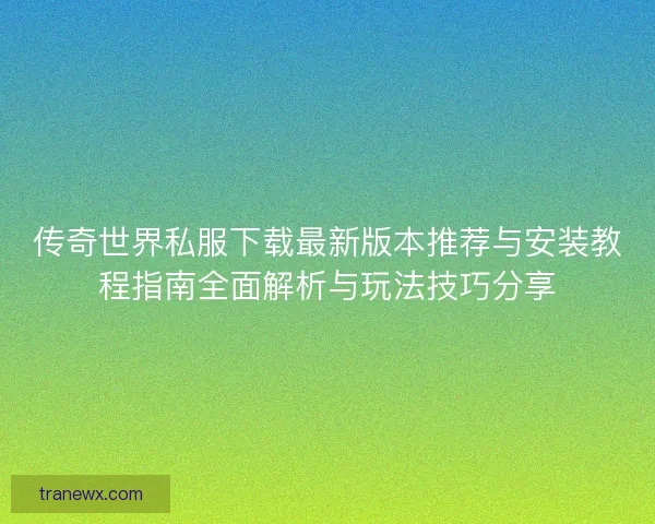 传奇世界私服下载最新版本推荐与安装教程指南全面解析与玩法技巧分享