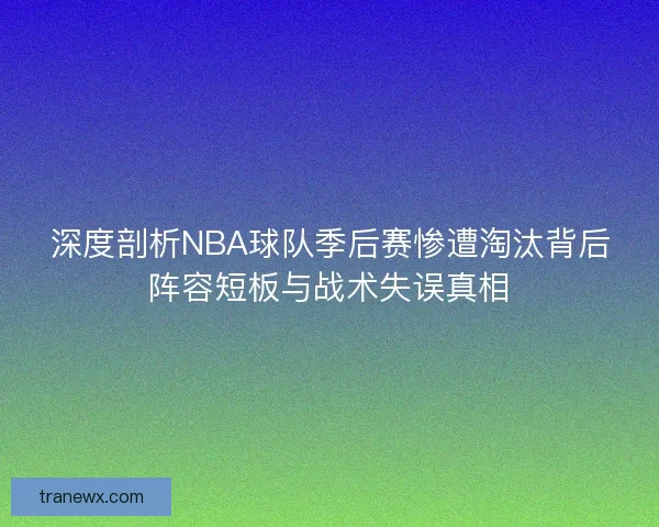 深度剖析NBA球队季后赛惨遭淘汰背后阵容短板与战术失误真相